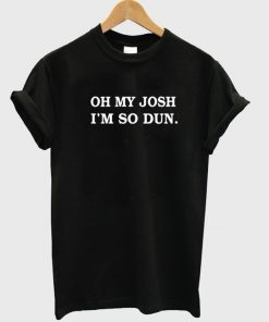 Oh My Josh I'm So Dun T-shirt