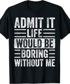 Admit It Life Would Be Boring Without Me T-Shirt