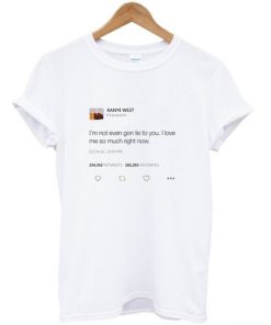 I’m not even gon lie to you I love me so much right now Kanye West tweet T-shirt