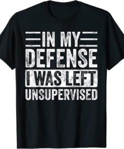 In My Defense I Was Left Unsupervised T-Shirt