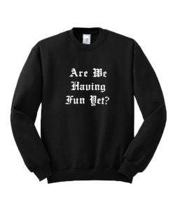 Are We Having Fun Yet Sweatshirt