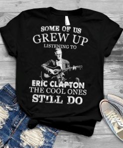 Some Of Us Grew Up Listening To Eric Clapton The Cool Ones Still Do T-Shirt