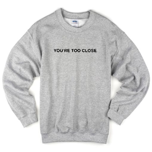 You’re Too Close Sweatshirt