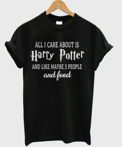 All I Care About is Harry Potter And Like Maybe 3 People and Food T-shirt