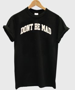 Don’t Be Mad T-shirt