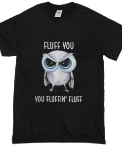 Owl Fluff You You Fluffin’ Fluff T shirt