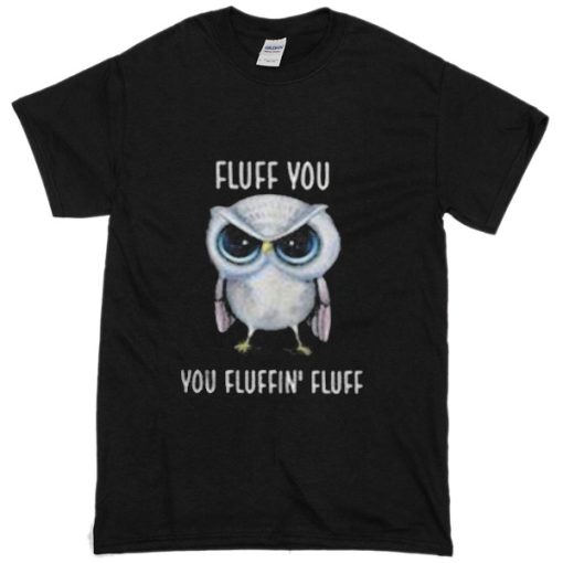 Owl Fluff You You Fluffin’ Fluff T shirt